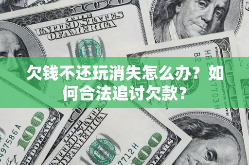 济南欠钱不还玩消失怎么办？如何合法追讨欠款？