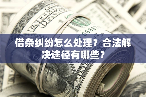 济南借条纠纷怎么处理？合法解决途径有哪些？