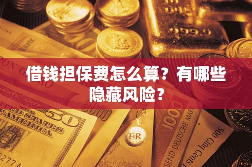 济南借钱担保费怎么算？有哪些隐藏风险？