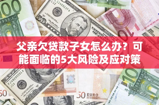济南父亲欠贷款子女怎么办？可能面临的5大风险及应对策略