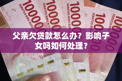 济南父亲欠贷款怎么办？影响子女吗如何处理？