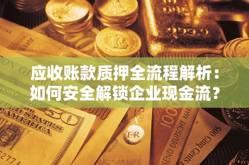 济南应收账款质押全流程解析：如何安全解锁企业现金流？