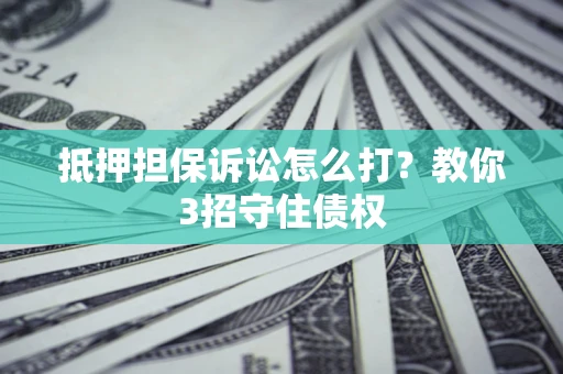 济南抵押担保诉讼怎么打？教你3招守住债权
