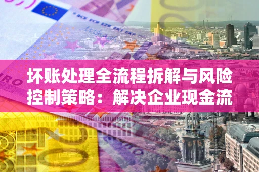 济南坏账处理全流程拆解与风险控制策略：解决企业现金流顽疾的实战指南