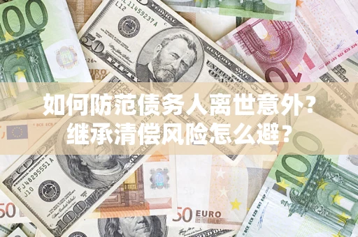 济南如何防范债务人离世意外？继承清偿风险怎么避？