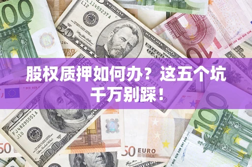济南股权质押如何办？这五个坑千万别踩！