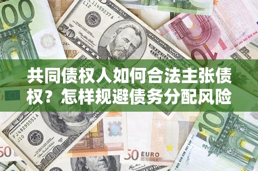 济南共同债权人如何合法主张债权？怎样规避债务分配风险？