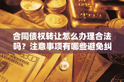 济南合同债权转让怎么办理合法吗？注意事项有哪些避免纠纷？