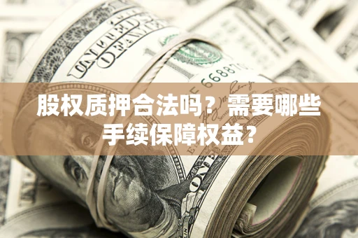 济南股权质押合法吗？需要哪些手续保障权益？