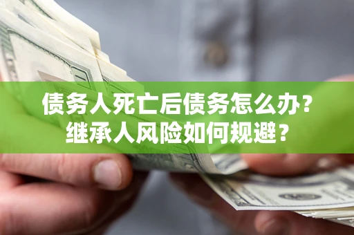 济南债务人死亡后债务怎么办？继承人风险如何规避？