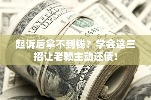 济南起诉后拿不到钱？学会这三招让老赖主动还债！