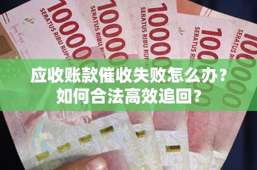 济南应收账款催收失败怎么办？如何合法高效追回？