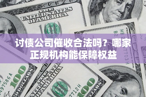 济南讨债公司催收合法吗？哪家正规机构能保障权益