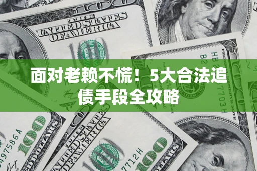 济南面对老赖不慌！5大合法追债手段全攻略