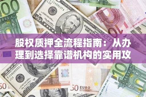 济南股权质押全流程指南：从办理到选择靠谱机构的实用攻略