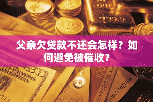 济南父亲欠贷款不还会怎样？如何避免被催收？