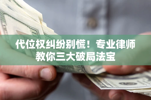 济南代位权纠纷别慌！专业律师教你三大破局法宝