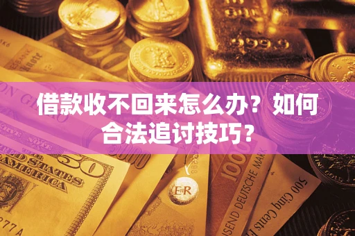 济南借款收不回来怎么办？如何合法追讨技巧？