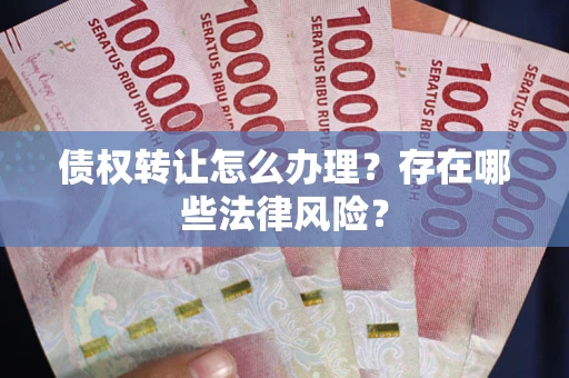 济南债权转让怎么办理？存在哪些法律风险？