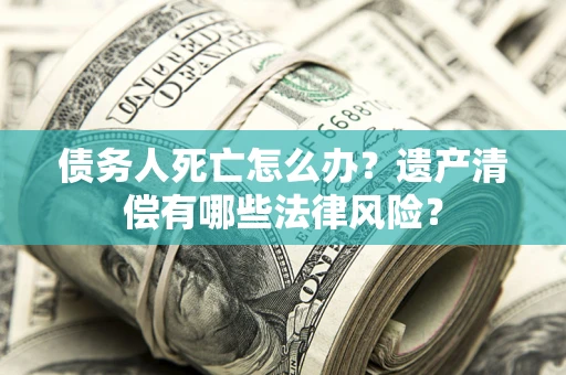 济南债务人死亡怎么办？遗产清偿有哪些法律风险？
