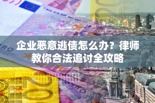 济南企业恶意逃债怎么办？律师教你合法追讨全攻略