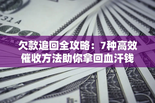济南欠款追回全攻略：7种高效催收方法助你拿回血汗钱
