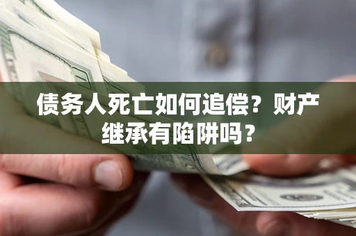 济南债务人死亡如何追偿？财产继承有陷阱吗？