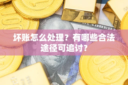 济南坏账怎么处理？有哪些合法途径可追讨？