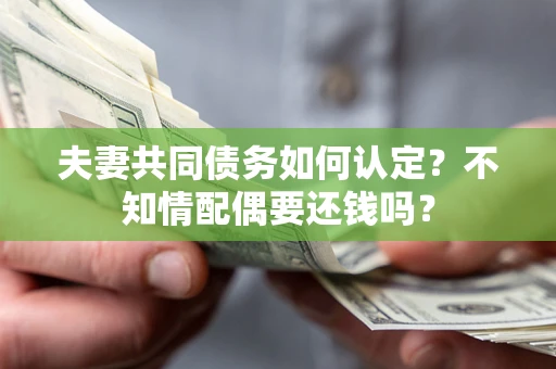 济南夫妻共同债务如何认定？不知情配偶要还钱吗？