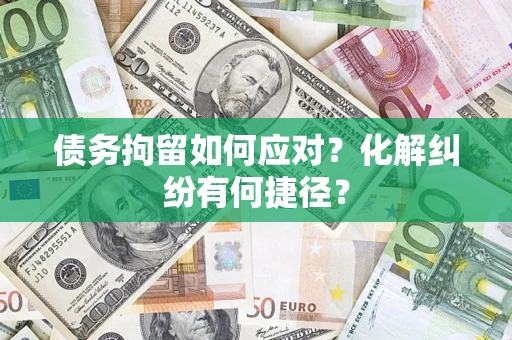 济南债务拘留如何应对？化解纠纷有何捷径？