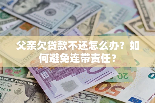 济南父亲欠贷款不还怎么办？如何避免连带责任？