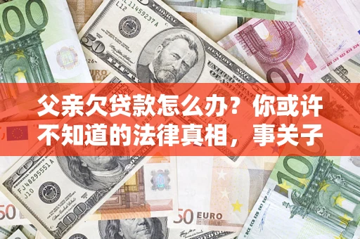 济南父亲欠贷款怎么办？你或许不知道的法律真相，事关子女未来
