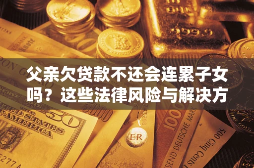 济南父亲欠贷款不还会连累子女吗？这些法律风险与解决方法要早知道！