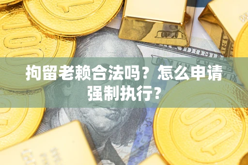 济南拘留老赖合法吗？怎么申请强制执行？