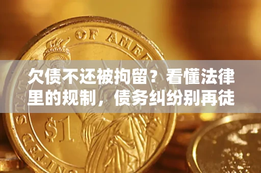 济南欠债不还被拘留？看懂法律里的规制，债务纠纷别再徒劳奔波