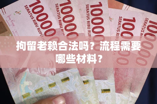 济南拘留老赖合法吗？流程需要哪些材料？