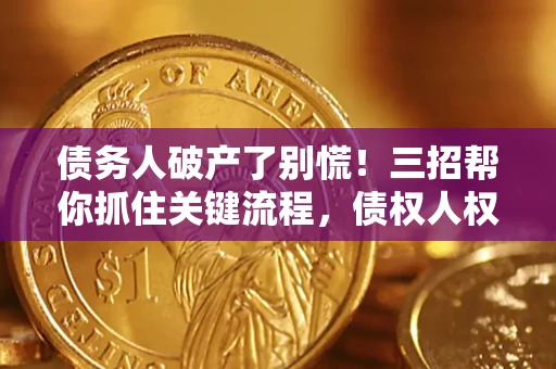 济南债务人破产了别慌！三招帮你抓住关键流程，债权人权益不再缩水