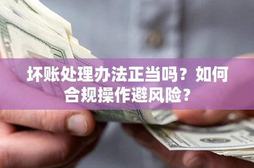 济南坏账处理办法正当吗？如何合规操作避风险？