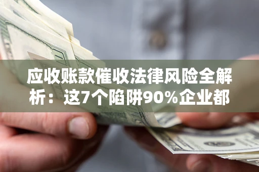 济南应收账款催收法律风险全解析：这7个陷阱90%企业都踩过（含合规应对指南）