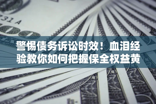 济南警惕债务诉讼时效！血泪经验教你如何把握保全权益黄金期