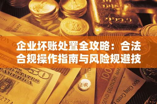 济南企业坏账处置全攻略：合法合规操作指南与风险规避技巧解析