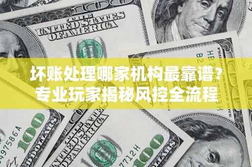 济南坏账处理哪家机构最靠谱？专业玩家揭秘风控全流程