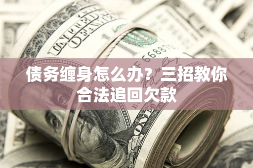 济南债务缠身怎么办？三招教你合法追回欠款