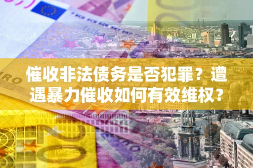 济南催收非法债务是否犯罪？遭遇暴力催收如何有效维权？