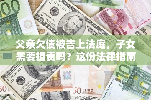 济南父亲欠债被告上法庭，子女需要担责吗？这份法律指南必须看完