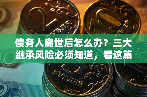 济南债务人离世后怎么办？三大继承风险必须知道，看这篇就够了