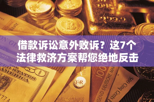 济南借款诉讼意外败诉？这7个法律救济方案帮您绝地反击！