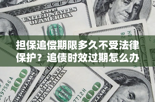 济南担保追偿期限多久不受法律保护？追债时效过期怎么办？