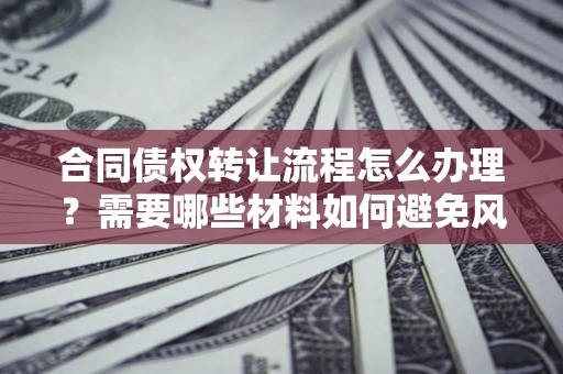 济南合同债权转让流程怎么办理？需要哪些材料如何避免风险？