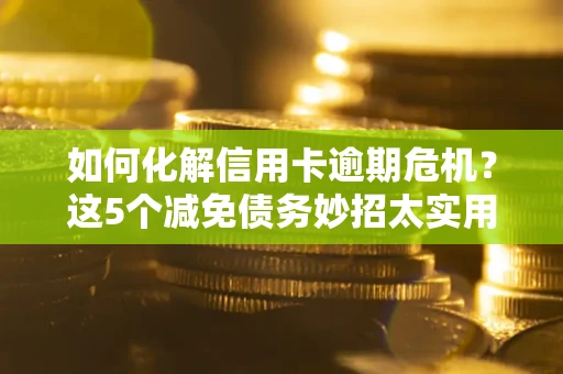 济南如何化解信用卡逾期危机？这5个减免债务妙招太实用